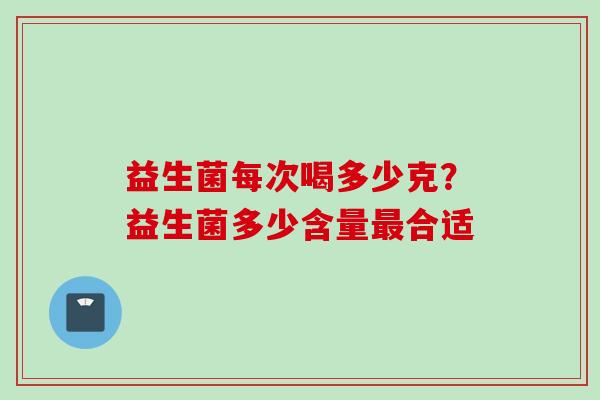 益生菌每次喝多少克?益生菌多少含量合适 益生菌每次喝多少克?益生菌多少含量合适