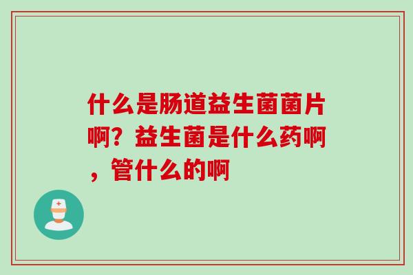 什么是肠道益生菌菌片啊？益生菌是什么药啊，管什么的啊