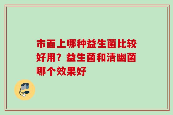 市面上哪种益生菌比较好用?益生菌和清幽菌哪个效果好 市面上哪种益生菌比较好用?益生菌和清幽菌哪个效果好
