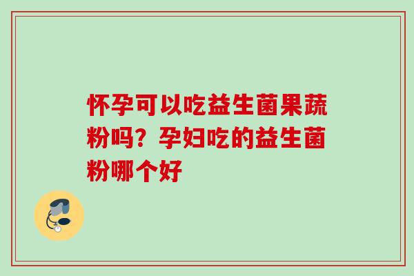 怀孕可以吃益生菌果蔬粉吗?孕妇吃的益生菌粉哪个好 怀孕可以吃益生菌果蔬粉吗?孕妇吃的益生菌粉哪个好