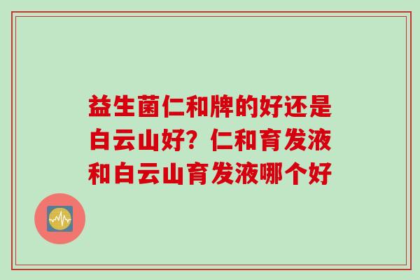 益生菌仁和牌的好还是白云山好？仁和育发液和白云山育发液哪个好