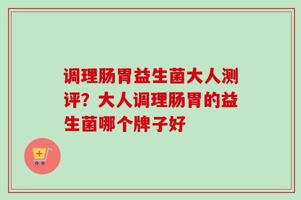 调理肠胃益生菌大人测评？大人调理肠胃的益生菌哪个牌子好