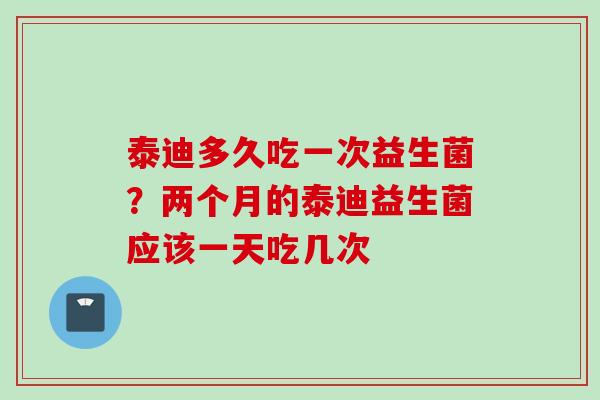 泰迪多久吃一次益生菌？两个月的泰迪益生菌应该一天吃几次