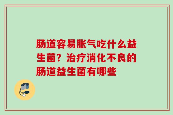 肠道容易吃什么益生菌?的肠道益生菌有哪些 肠道容易吃什么益生菌?的肠道益生菌有哪些
