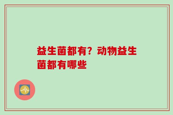 益生菌都有?动物益生菌都有哪些 益生菌都有?动物益生菌都有哪些