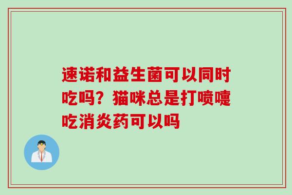速诺和益生菌可以同时吃吗?猫咪总是打喷嚏吃药可以吗 速诺和益生菌可以同时吃吗?猫咪总是打喷嚏吃药可以吗