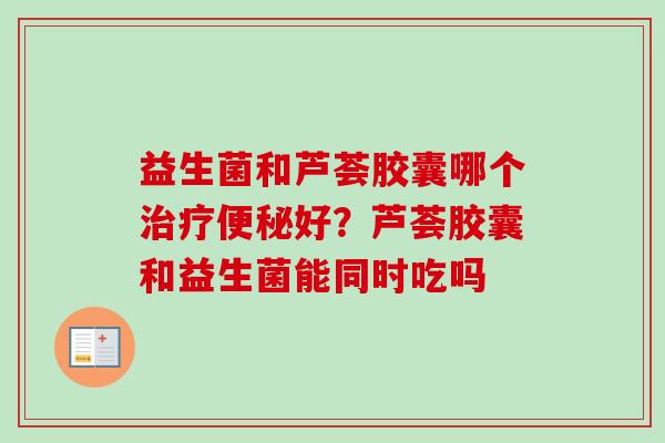 益生菌和芦荟胶囊哪个好？芦荟胶囊和益生菌能同时吃吗