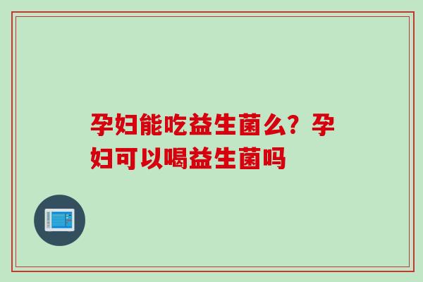 孕妇能吃益生菌么?孕妇可以喝益生菌吗 孕妇能吃益生菌么?孕妇可以喝益生菌吗