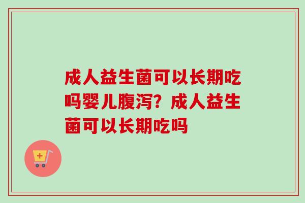 成人益生菌可以长期吃吗婴儿?成人益生菌可以长期吃吗 成人益生菌可以长期吃吗婴儿?成人益生菌可以长期吃吗