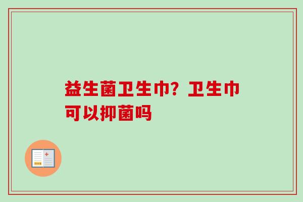 益生菌卫生巾?卫生巾可以抑菌吗 益生菌卫生巾?卫生巾可以抑菌吗