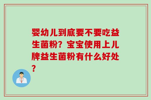 婴幼儿到底要不要吃益生菌粉？宝宝使用上儿牌益生菌粉有什么好处？