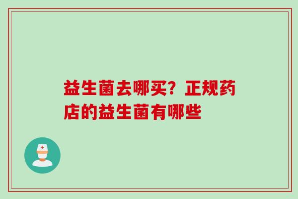 益生菌去哪买？正规药店的益生菌有哪些