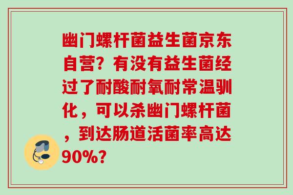 幽门螺杆菌益生菌京东自营?有没有益生菌经过了耐酸耐氧耐常温驯化,可以杀幽门螺杆菌,到达肠道活菌率高达90%? 幽门螺杆菌益生菌京东自营?有没有益生菌经过了耐酸耐氧耐常温驯化,可以杀幽门螺杆菌,到达肠道活菌率高达90%?