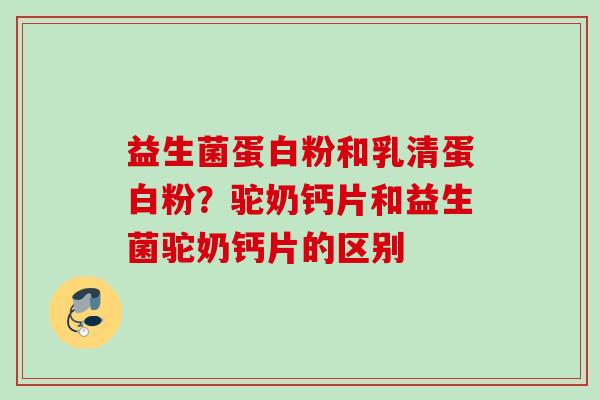 益生菌蛋白粉和乳清蛋白粉？驼奶钙片和益生菌驼奶钙片的区别