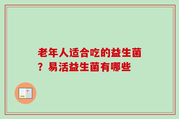 老年人适合吃的益生菌？易活益生菌有哪些