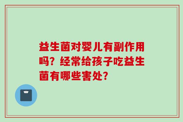 益生菌对婴儿有副作用吗?经常给孩子吃益生菌有哪些害处? 益生菌对婴儿有副作用吗?经常给孩子吃益生菌有哪些害处?