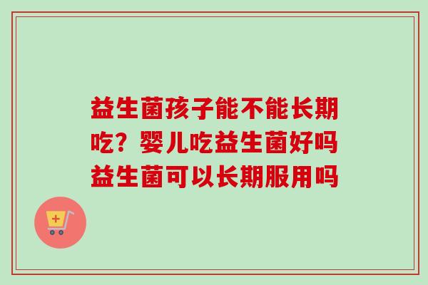 益生菌孩子能不能长期吃?婴儿吃益生菌好吗益生菌可以长期服用吗 益生菌孩子能不能长期吃?婴儿吃益生菌好吗益生菌可以长期服用吗