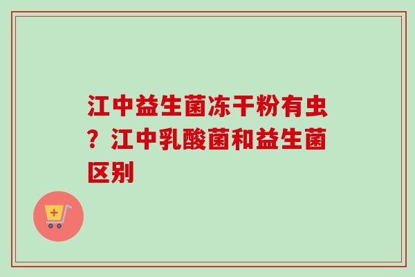 江中益生菌冻干粉有虫？江中乳酸菌和益生菌区别