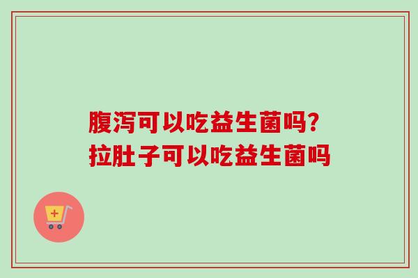 可以吃益生菌吗?拉肚子可以吃益生菌吗 可以吃益生菌吗?拉肚子可以吃益生菌吗