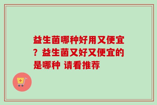 益生菌哪种好用又便宜?益生菌又好又便宜的是哪种 请看推荐 益生菌哪种好用又便宜?益生菌又好又便宜的是哪种 请看推荐