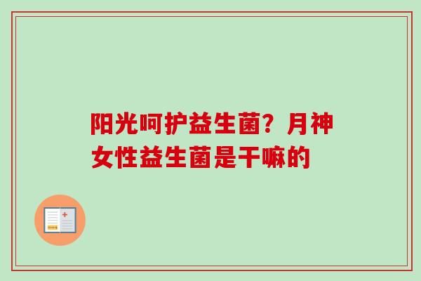 阳光呵护益生菌？月神女性益生菌是干嘛的