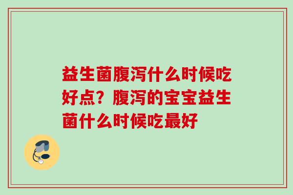 益生菌什么时候吃好点？的宝宝益生菌什么时候吃好