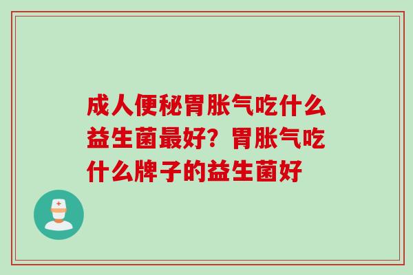 成人胃吃什么益生菌好？胃吃什么牌子的益生菌好