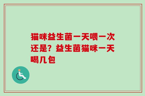 猫咪益生菌一天喂一次还是?益生菌猫咪一天喝几包 猫咪益生菌一天喂一次还是?益生菌猫咪一天喝几包