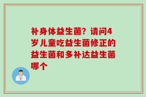 补身体益生菌？请问4岁儿童吃益生菌修正的益生菌和多补达益生菌哪个