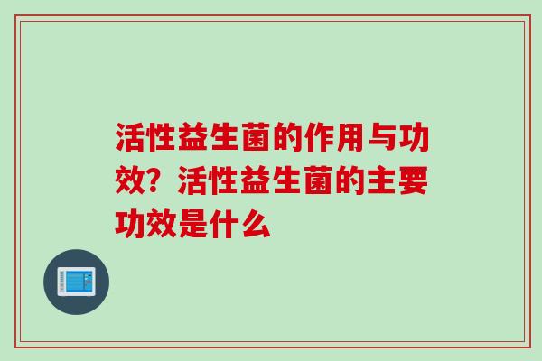 活性益生菌的作用与功效？活性益生菌的主要功效是什么