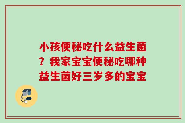 小孩吃什么益生菌?我家宝宝吃哪种益生菌好三岁多的宝宝 小孩吃什么益生菌?我家宝宝吃哪种益生菌好三岁多的宝宝