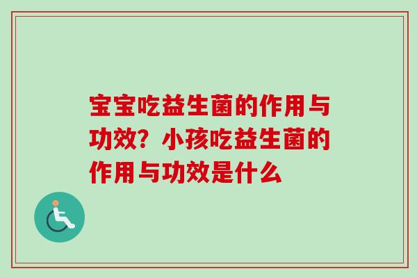 宝宝吃益生菌的作用与功效？小孩吃益生菌的作用与功效是什么