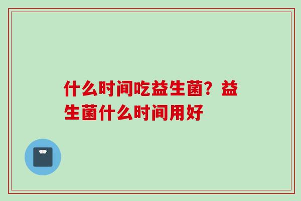 什么时间吃益生菌？益生菌什么时间用好