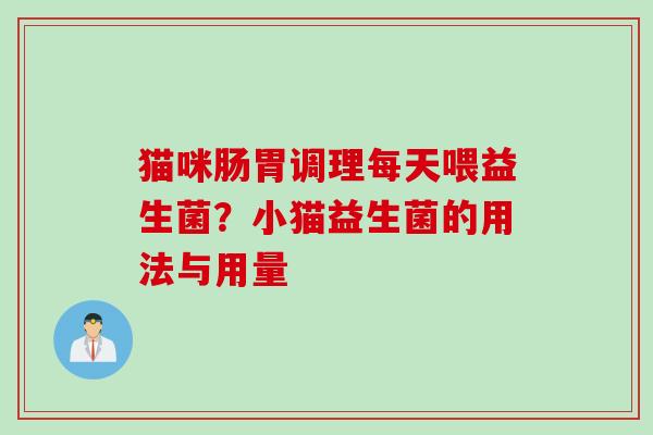 猫咪肠胃调理每天喂益生菌?小猫益生菌的用法与用量 猫咪肠胃调理每天喂益生菌?小猫益生菌的用法与用量