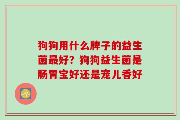 狗狗用什么牌子的益生菌好?狗狗益生菌是肠胃宝好还是宠儿香好 狗狗用什么牌子的益生菌好?狗狗益生菌是肠胃宝好还是宠儿香好