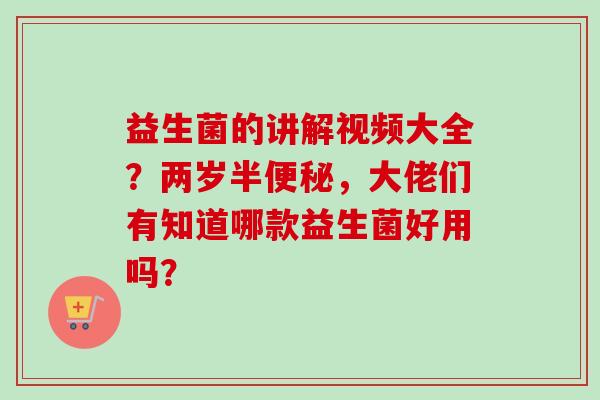 益生菌的讲解视频大全？两岁半，大佬们有知道哪款益生菌好用吗？