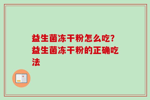 益生菌冻干粉怎么吃?益生菌冻干粉的正确吃法 益生菌冻干粉怎么吃?益生菌冻干粉的正确吃法