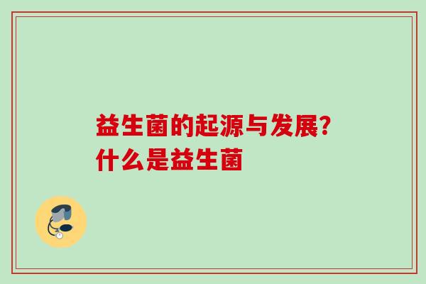 益生菌的起源与发展?什么是益生菌 益生菌的起源与发展?什么是益生菌