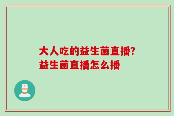 大人吃的益生菌直播?益生菌直播怎么播 大人吃的益生菌直播?益生菌直播怎么播