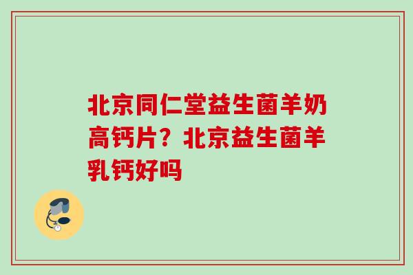 北京同仁堂益生菌羊奶高钙片?北京益生菌羊乳钙好吗 北京同仁堂益生菌羊奶高钙片?北京益生菌羊乳钙好吗