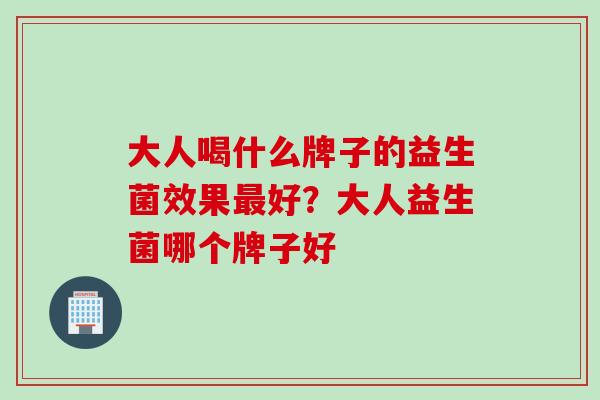 大人喝什么牌子的益生菌效果好？大人益生菌哪个牌子好