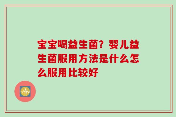 宝宝喝益生菌？婴儿益生菌服用方法是什么怎么服用比较好