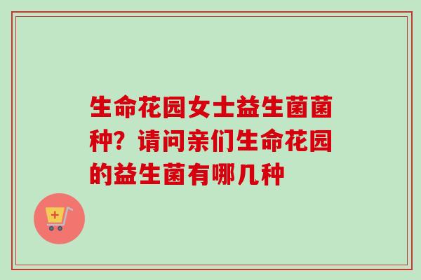 生命花园女士益生菌菌种?请问亲们生命花园的益生菌有哪几种 生命花园女士益生菌菌种?请问亲们生命花园的益生菌有哪几种