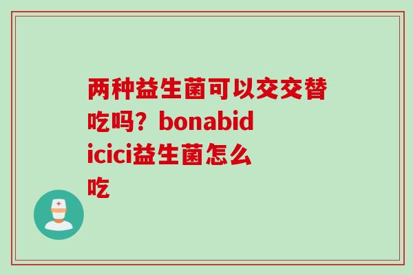 两种益生菌可以交交替吃吗?bonabidicici益生菌怎么吃 两种益生菌可以交交替吃吗?bonabidicici益生菌怎么吃