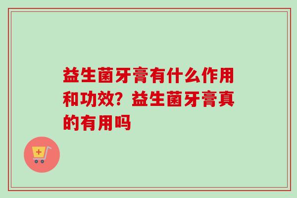 益生菌牙膏有什么作用和功效？益生菌牙膏真的有用吗
