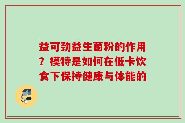益可劲益生菌粉的作用?模特是如何在低卡饮食下保持健康与体能的 益可劲益生菌粉的作用?模特是如何在低卡饮食下保持健康与体能的
