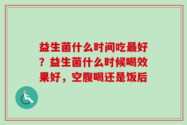 益生菌什么时间吃好？益生菌什么时候喝效果好，空腹喝还是饭后