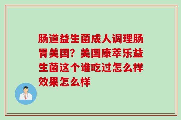 肠道益生菌成人调理肠胃美国？美国康萃乐益生菌这个谁吃过怎么样效果怎么样