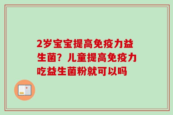 2岁宝宝提高力益生菌?儿童提高力吃益生菌粉就可以吗 2岁宝宝提高力益生菌?儿童提高力吃益生菌粉就可以吗