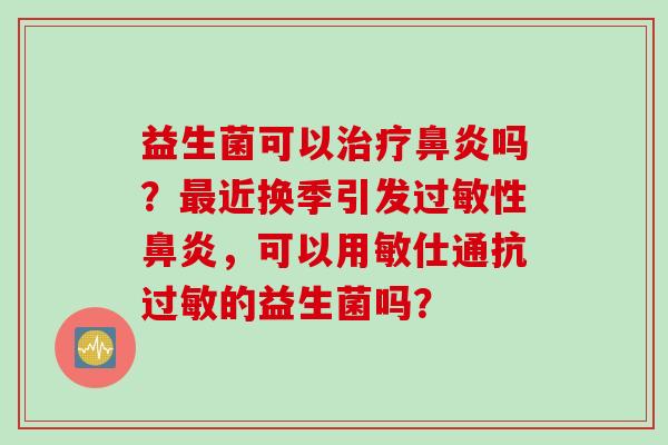 益生菌可以吗？近换季引发性，可以用敏仕通抗的益生菌吗？